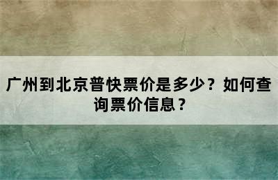 广州到北京普快票价是多少？如何查询票价信息？