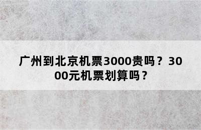 广州到北京机票3000贵吗？3000元机票划算吗？