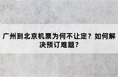 广州到北京机票为何不让定？如何解决预订难题？