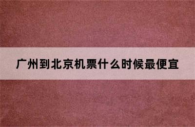 广州到北京机票什么时候最便宜