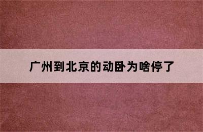 广州到北京的动卧为啥停了