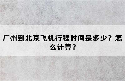 广州到北京飞机行程时间是多少？怎么计算？
