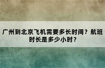 广州到北京飞机需要多长时间？航班时长是多少小时？