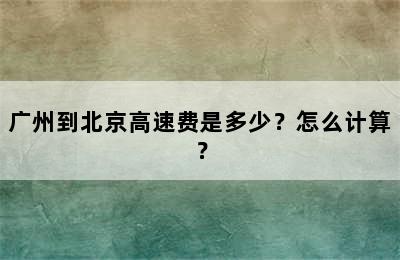 广州到北京高速费是多少？怎么计算？