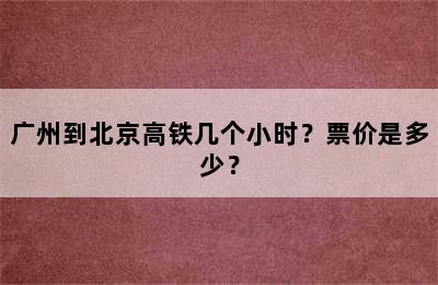 广州到北京高铁几个小时？票价是多少？