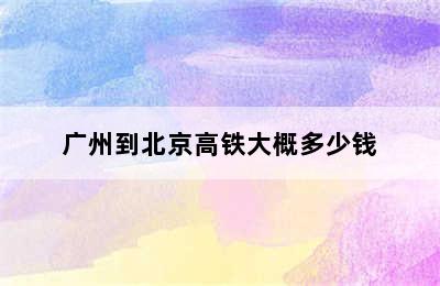 广州到北京高铁大概多少钱