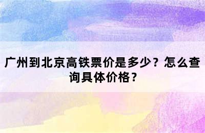 广州到北京高铁票价是多少？怎么查询具体价格？