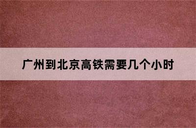 广州到北京高铁需要几个小时