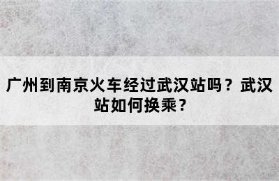 广州到南京火车经过武汉站吗？武汉站如何换乘？