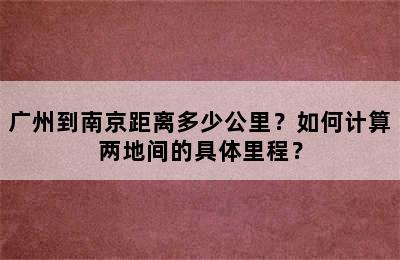 广州到南京距离多少公里？如何计算两地间的具体里程？
