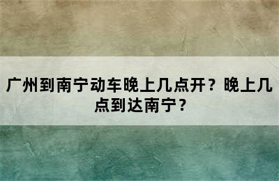 广州到南宁动车晚上几点开？晚上几点到达南宁？
