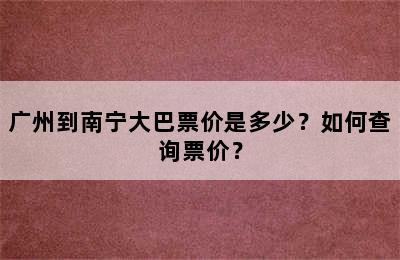 广州到南宁大巴票价是多少？如何查询票价？