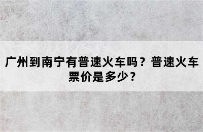 广州到南宁有普速火车吗？普速火车票价是多少？