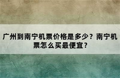 广州到南宁机票价格是多少？南宁机票怎么买最便宜？