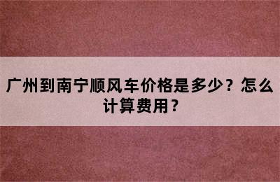 广州到南宁顺风车价格是多少？怎么计算费用？