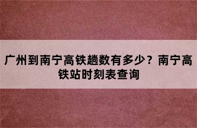 广州到南宁高铁趟数有多少？南宁高铁站时刻表查询