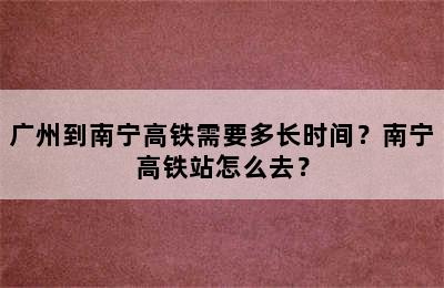广州到南宁高铁需要多长时间？南宁高铁站怎么去？