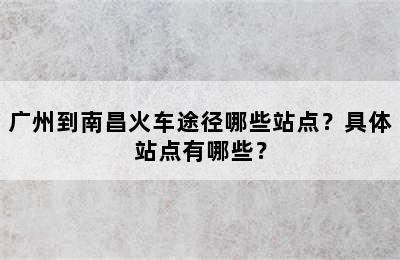 广州到南昌火车途径哪些站点？具体站点有哪些？