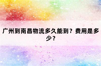 广州到南昌物流多久能到？费用是多少？