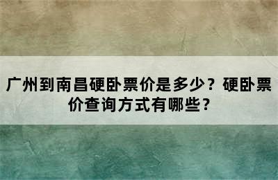 广州到南昌硬卧票价是多少？硬卧票价查询方式有哪些？
