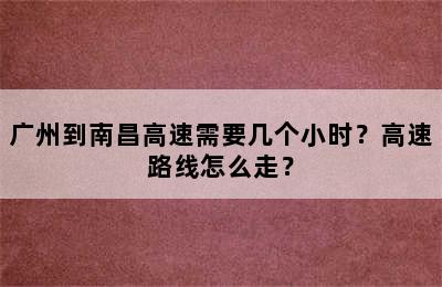 广州到南昌高速需要几个小时？高速路线怎么走？