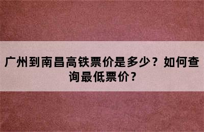 广州到南昌高铁票价是多少？如何查询最低票价？