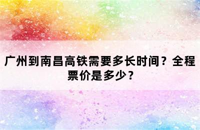 广州到南昌高铁需要多长时间？全程票价是多少？