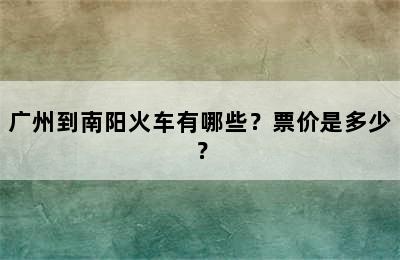 广州到南阳火车有哪些？票价是多少？