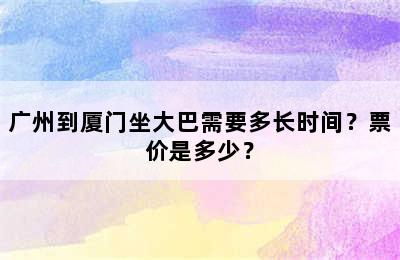 广州到厦门坐大巴需要多长时间？票价是多少？