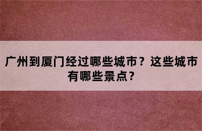 广州到厦门经过哪些城市？这些城市有哪些景点？