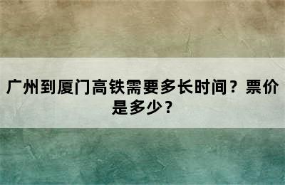 广州到厦门高铁需要多长时间？票价是多少？