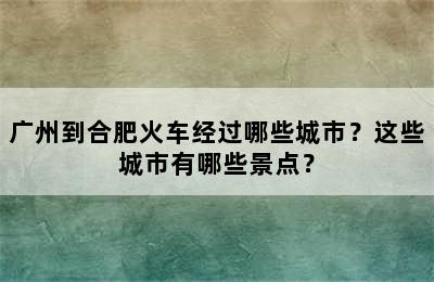 广州到合肥火车经过哪些城市？这些城市有哪些景点？