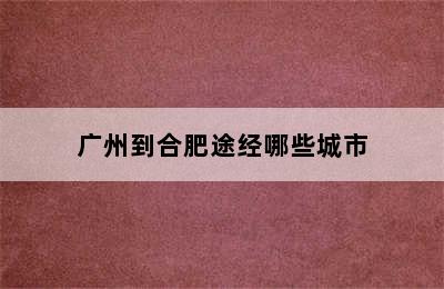 广州到合肥途经哪些城市