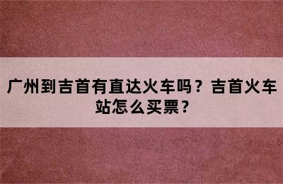 广州到吉首有直达火车吗？吉首火车站怎么买票？