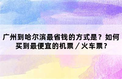 广州到哈尔滨最省钱的方式是？如何买到最便宜的机票／火车票？