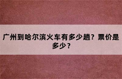 广州到哈尔滨火车有多少趟？票价是多少？