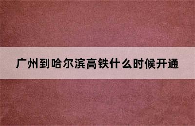 广州到哈尔滨高铁什么时候开通