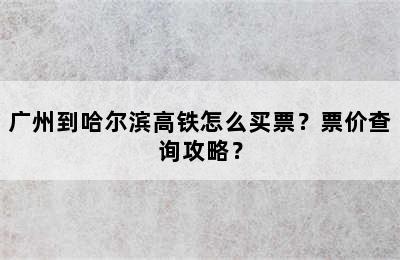 广州到哈尔滨高铁怎么买票？票价查询攻略？