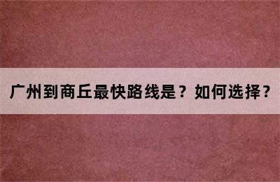 广州到商丘最快路线是？如何选择？
