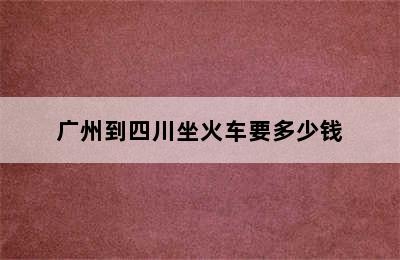 广州到四川坐火车要多少钱