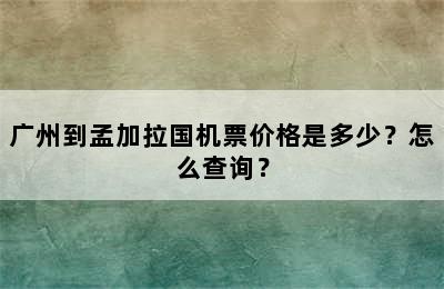 广州到孟加拉国机票价格是多少？怎么查询？