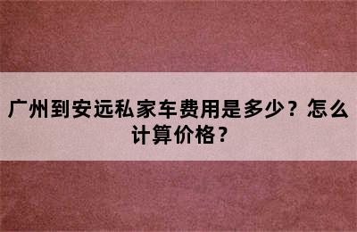 广州到安远私家车费用是多少？怎么计算价格？