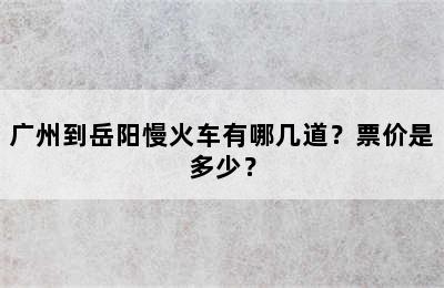 广州到岳阳慢火车有哪几道？票价是多少？