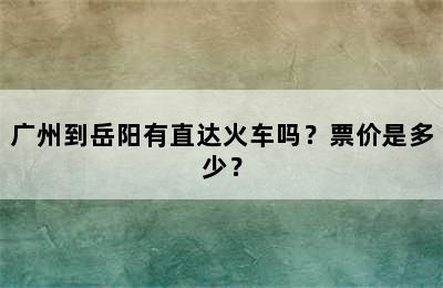 广州到岳阳有直达火车吗？票价是多少？
