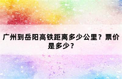 广州到岳阳高铁距离多少公里？票价是多少？