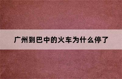 广州到巴中的火车为什么停了