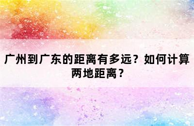 广州到广东的距离有多远？如何计算两地距离？