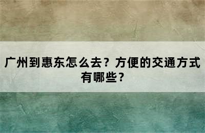 广州到惠东怎么去？方便的交通方式有哪些？