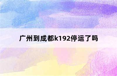 广州到成都k192停运了吗