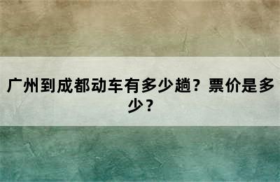 广州到成都动车有多少趟？票价是多少？